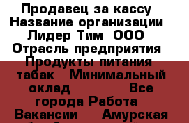 Продавец за кассу › Название организации ­ Лидер Тим, ООО › Отрасль предприятия ­ Продукты питания, табак › Минимальный оклад ­ 22 200 - Все города Работа » Вакансии   . Амурская обл.,Архаринский р-н